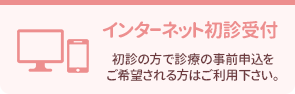 インタネット初診受付。初診の方で診察の事前申込をご希望される方はご利用ください。